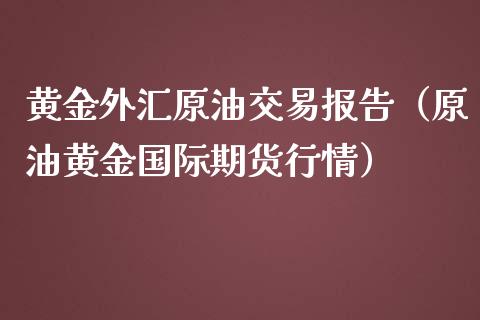 黄金外汇原油交易报告（原油黄金国际期货行情）_https://www.boyangwujin.com_纳指期货_第1张