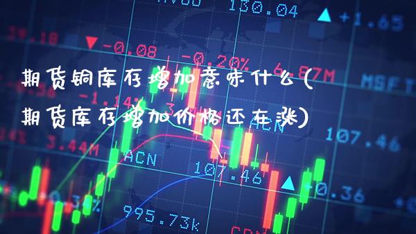 期货铜库存增加意味什么(期货库存增加价格还在涨)_https://www.boyangwujin.com_原油期货_第1张