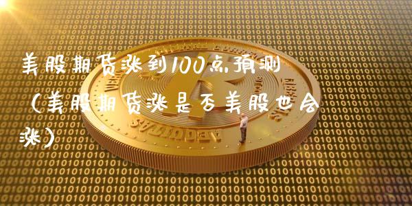 美股期货涨到100点预测（美股期货涨是否美股也会涨）