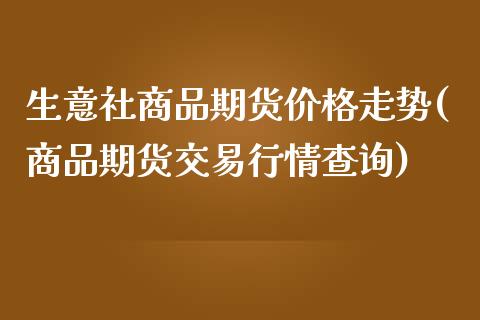 生意社商品期货价格走势(商品期货交易行情查询)_https://www.boyangwujin.com_白银期货_第1张