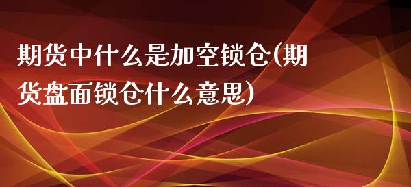 期货中什么是加空锁仓(期货盘面锁仓什么意思)_https://www.boyangwujin.com_期货科普_第1张