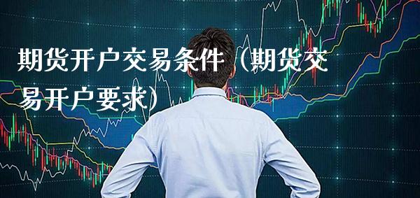 期货开户交易条件（期货交易开户要求）_https://www.boyangwujin.com_期货直播间_第1张