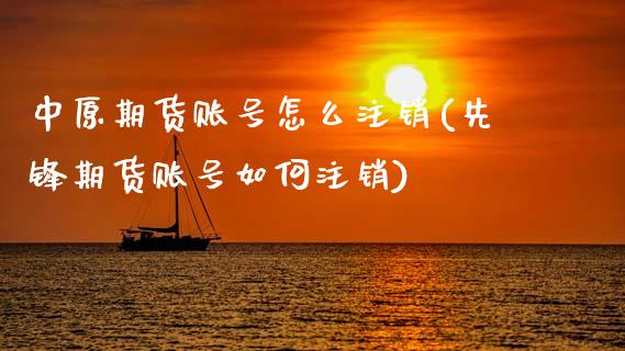 中原期货账号怎么注销(先锋期货账号如何注销)_https://www.boyangwujin.com_原油期货_第1张