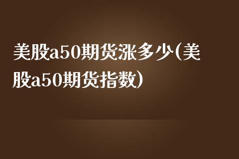 美股a50期货涨多少(美股a50期货指数)