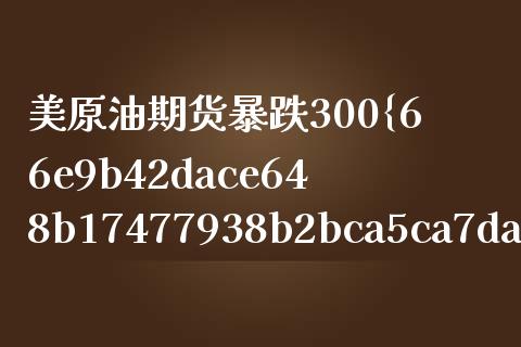 美原油期货暴跌300%（美油期货上涨）_https://www.boyangwujin.com_原油期货_第1张