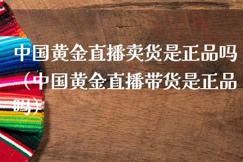 中国黄金直播卖货是正品吗（中国黄金直播带货是正品吗）