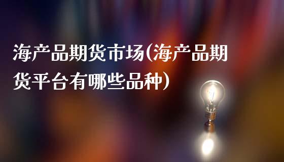 海产品期货市场(海产品期货平台有哪些品种)_https://www.boyangwujin.com_原油期货_第1张