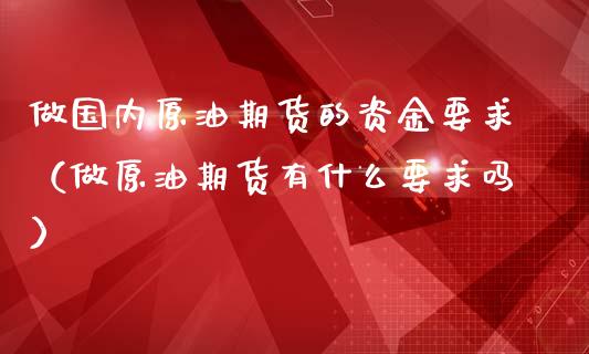 做国内原油期货的资金要求（做原油期货有什么要求吗）_https://www.boyangwujin.com_黄金期货_第1张