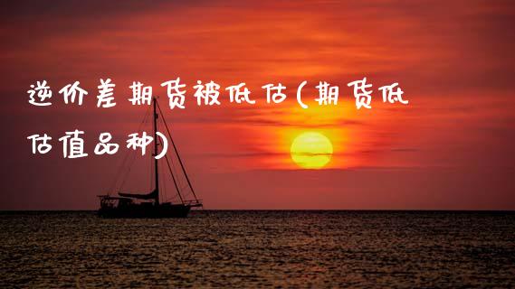 逆价差期货被低估(期货低估值品种)_https://www.boyangwujin.com_原油直播间_第1张