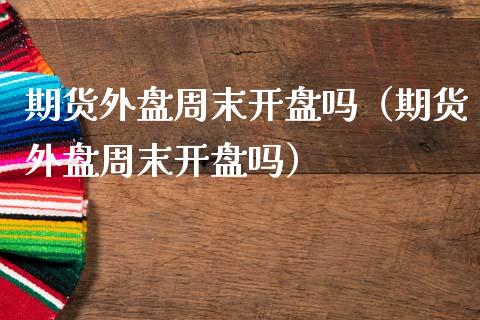 期货外盘周末开盘吗（期货外盘周末开盘吗）