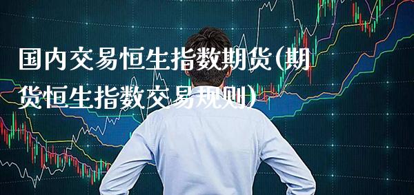 国内交易恒生指数期货(期货恒生指数交易规则)_https://www.boyangwujin.com_期货直播间_第1张