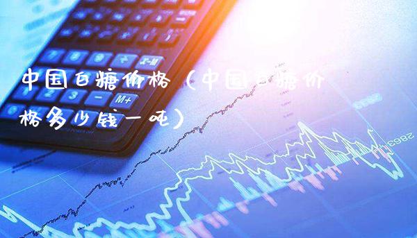 中国白糖价格（中国白糖价格多少钱一吨）