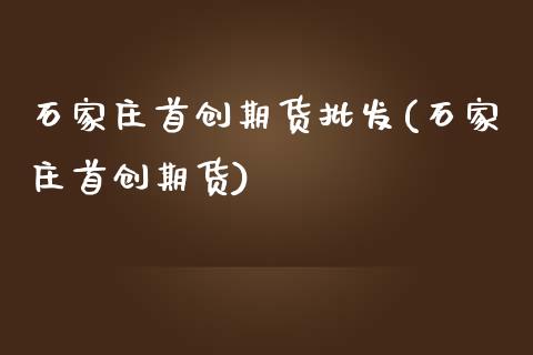 石家庄首创期货批发(石家庄首创期货)_https://www.boyangwujin.com_原油期货_第1张