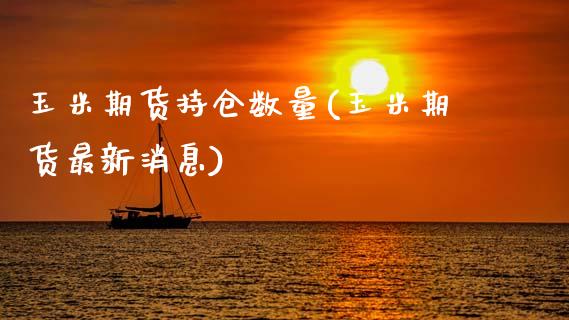 玉米期货持仓数量(玉米期货最新消息)