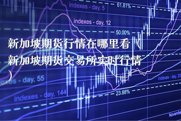 新加坡期货行情在哪里看（新加坡期货交易所实时行情）_https://www.boyangwujin.com_期货直播间_第1张