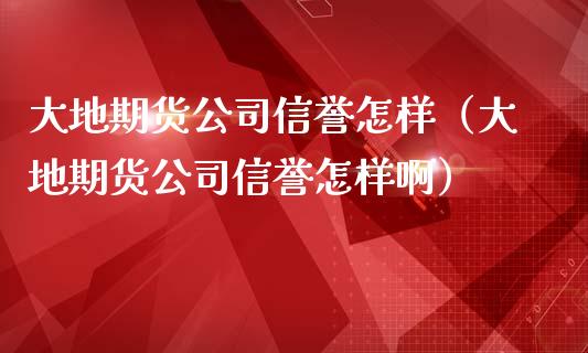 大地期货公司信誉怎样（大地期货公司信誉怎样啊）_https://www.boyangwujin.com_黄金期货_第1张