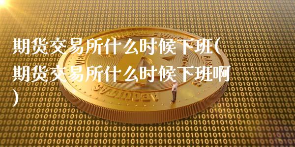 期货交易所什么时候下班(期货交易所什么时候下班啊)_https://www.boyangwujin.com_期货直播间_第1张