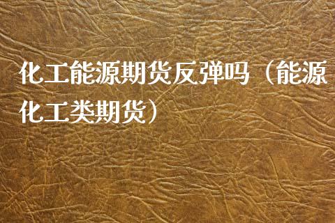 化工能源期货反弹吗（能源化工类期货）_https://www.boyangwujin.com_原油期货_第1张