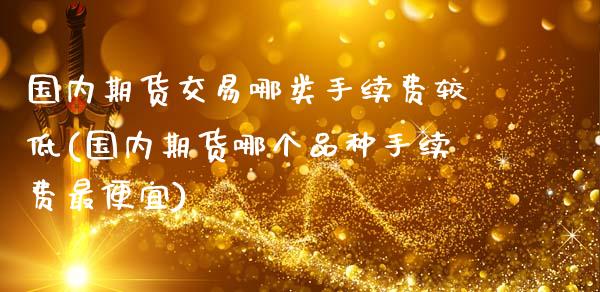 国内期货交易哪类手续费较低(国内期货哪个品种手续费最便宜)_https://www.boyangwujin.com_期货直播间_第1张