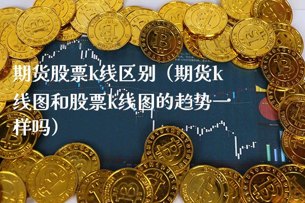 期货股票k线区别（期货k线图和股票k线图的趋势一样吗）_https://www.boyangwujin.com_期货直播间_第1张