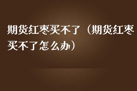 期货红枣买不了（期货红枣买不了怎么办）_https://www.boyangwujin.com_期货直播间_第1张