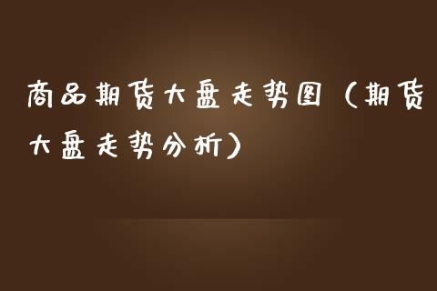 商品期货大盘走势图（期货大盘走势分析）