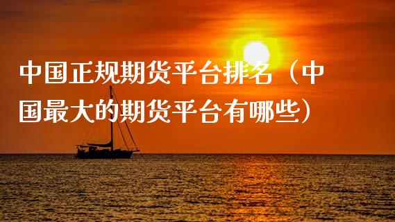 中国正规期货平台排名（中国最大的期货平台有哪些）