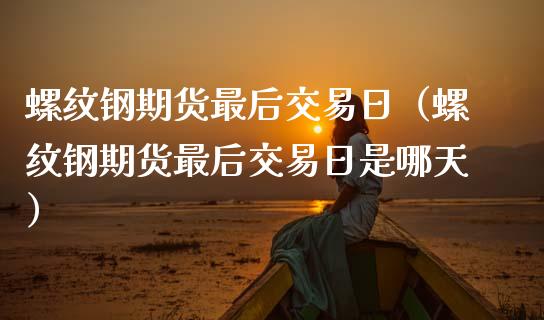 螺纹钢期货最后交易日（螺纹钢期货最后交易日是哪天）_https://www.boyangwujin.com_期货直播间_第1张