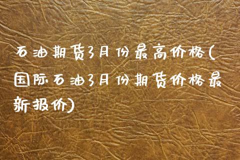 石油期货3月份最高价格(国际石油3月份期货价格最新报价)_https://www.boyangwujin.com_原油期货_第1张