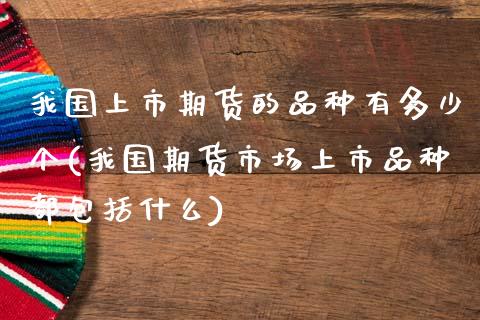 我国上市期货的品种有多少个(我国期货市场上市品种都包括什么)_https://www.boyangwujin.com_期货直播间_第1张