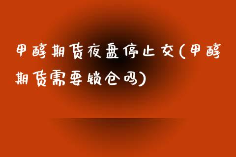 甲醇期货夜盘停止交(甲醇期货需要锁仓吗)