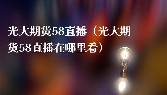 光大期货58直播（光大期货58直播在哪里看）_https://www.boyangwujin.com_期货直播间_第1张