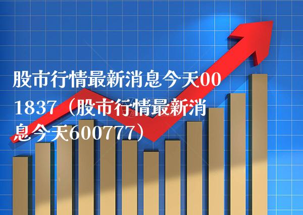 股市行情最新消息今天001837（股市行情最新消息今天600777）_https://www.boyangwujin.com_期货直播间_第1张