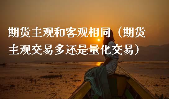 期货主观和客观相同（期货主观交易多还是量化交易）