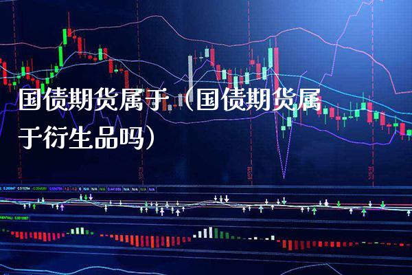 国债期货属于（国债期货属于衍生品吗）