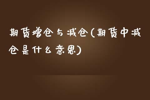 期货增仓与减仓(期货中减仓是什么意思)