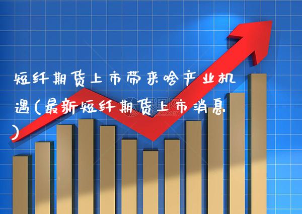 短纤期货上市带来啥产业机遇(最新短纤期货上市消息)_https://www.boyangwujin.com_道指期货_第1张