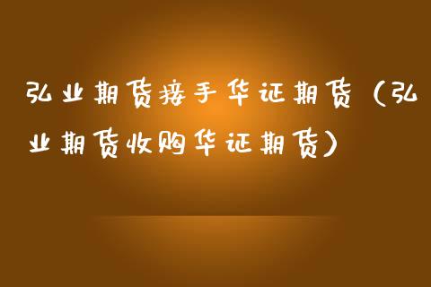 弘业期货接手华证期货（弘业期货收购华证期货）