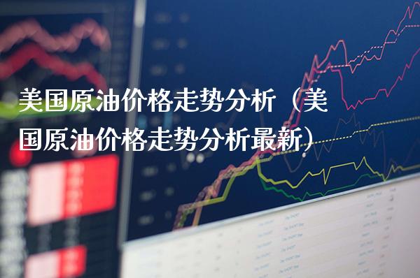 美国原油价格走势分析（美国原油价格走势分析最新）