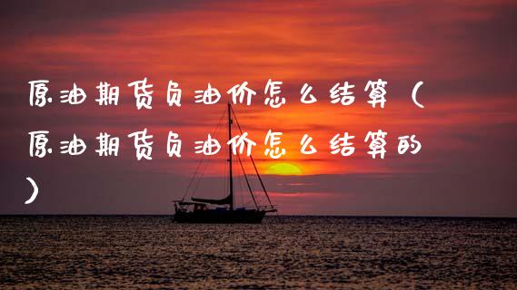 原油期货负油价怎么结算（原油期货负油价怎么结算的）_https://www.boyangwujin.com_期货直播间_第1张
