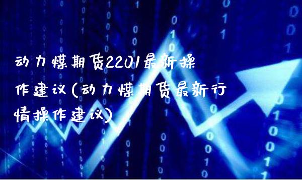 动力煤期货2201最新操作建议(动力煤期货最新行情操作建议)