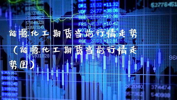 能源化工期货当前行情走势（能源化工期货当前行情走势图）_https://www.boyangwujin.com_期货直播间_第1张