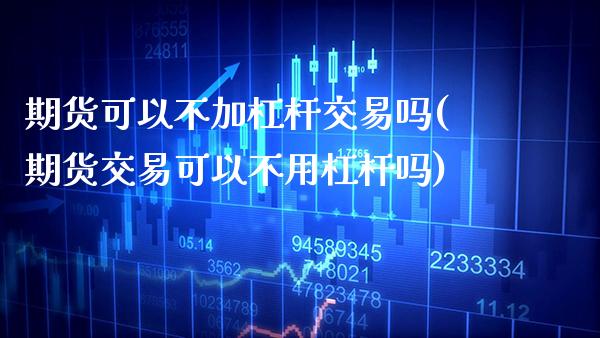 期货可以不加杠杆交易吗(期货交易可以不用杠杆吗)