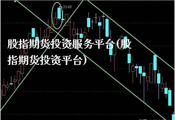 股指期货投资服务平台(股指期货投资平台)_https://www.boyangwujin.com_期货直播间_第1张