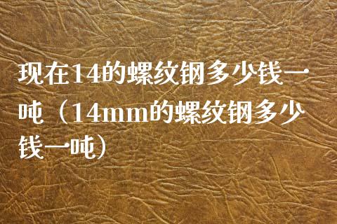 现在14的螺纹钢多少钱一吨（14mm的螺纹钢多少钱一吨）_https://www.boyangwujin.com_黄金期货_第1张