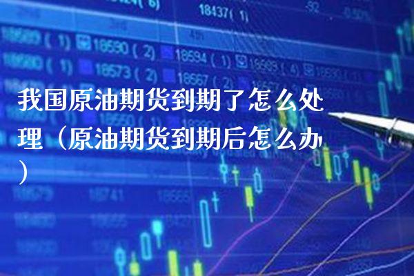 我国原油期货到期了怎么处理（原油期货到期后怎么办）_https://www.boyangwujin.com_期货直播间_第1张