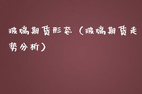 玻璃期货形态（玻璃期货走势分析）_https://www.boyangwujin.com_期货直播间_第1张