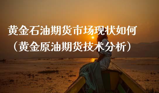 黄金石油期货市场现状如何（黄金原油期货技术分析）_https://www.boyangwujin.com_期货直播间_第1张