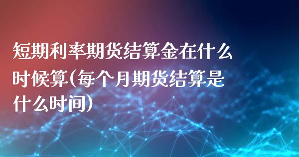 短期利率期货结算金在什么时候算(每个月期货结算是什么时间)