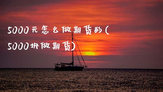 5000元怎么做期货的(5000块做期货)_https://www.boyangwujin.com_期货直播间_第1张